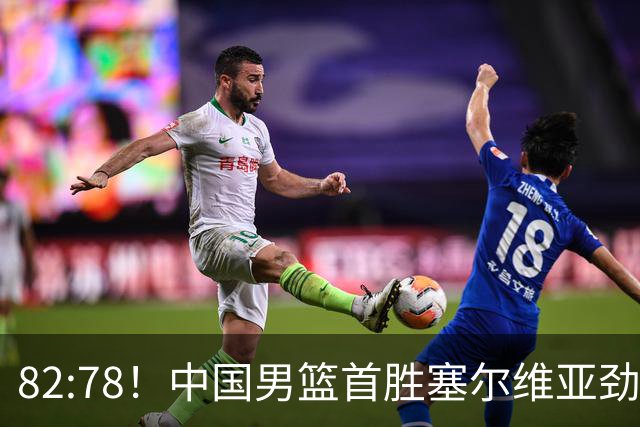 82:78！中国男篮首胜塞尔维亚劲旅，留洋小将31+18+6，郭士强捡宝